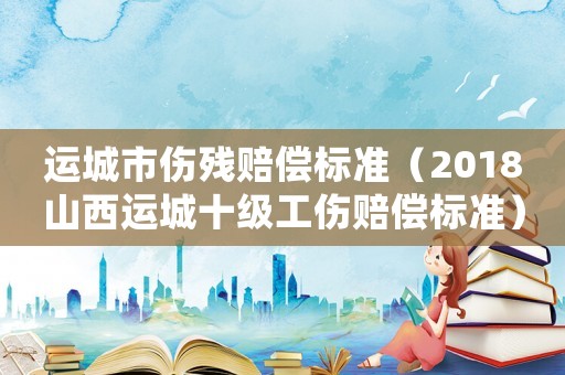 運城市傷殘賠償標準（2018山西運城十級工傷賠償標準）