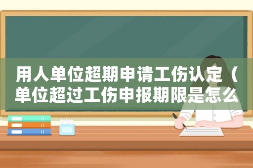 用人單位超期申請(qǐng)工傷認(rèn)定（單位超過(guò)工傷申報(bào)期限是怎么辦）
