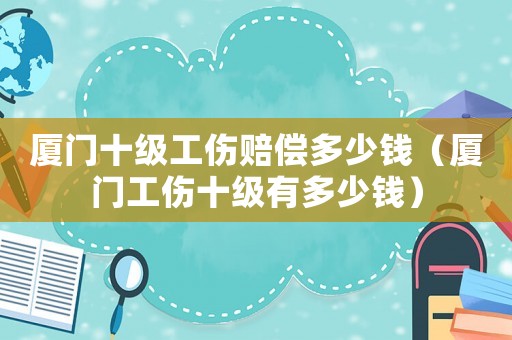 廈門十級工傷賠償多少錢（廈門工傷十級有多少錢）