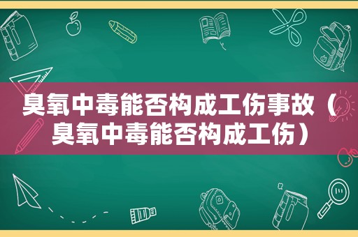 臭氧中毒能否構(gòu)成工傷事故（臭氧中毒能否構(gòu)成工傷）