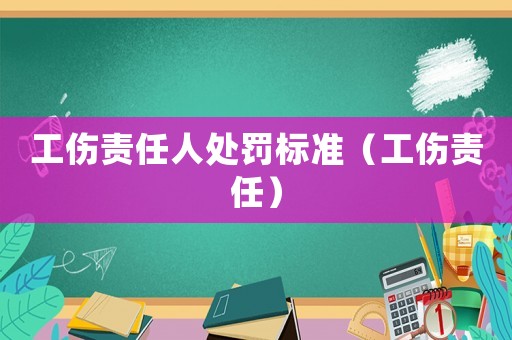 工傷責(zé)任人處罰標(biāo)準(zhǔn)（工傷責(zé)任）