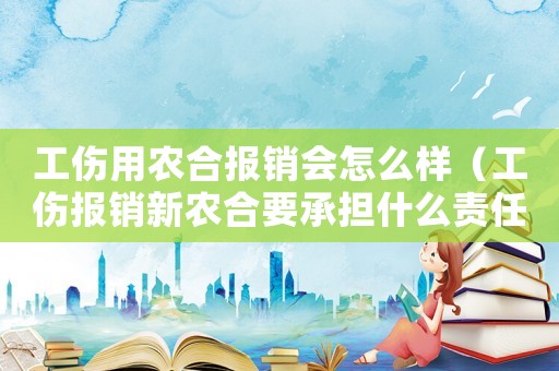工傷用農(nóng)合報(bào)銷會(huì)怎么樣（工傷報(bào)銷新農(nóng)合要承擔(dān)什么責(zé)任）