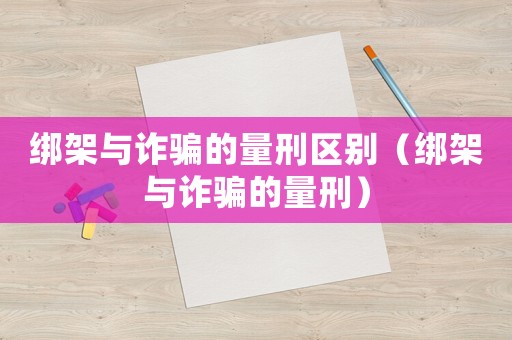 綁架與詐騙的量刑區(qū)別（綁架與詐騙的量刑）