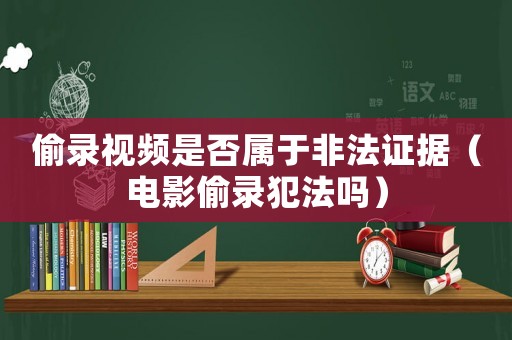 偷錄視頻是否屬于非法證據(jù)（電影偷錄犯法嗎）
