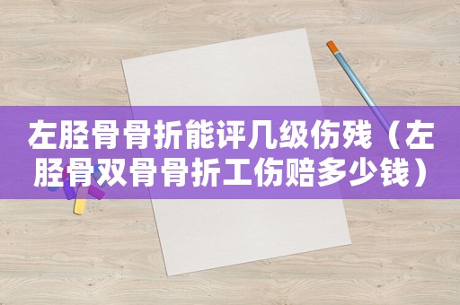 左脛骨骨折能評(píng)幾級(jí)傷殘（左脛骨雙骨骨折工傷賠多少錢）