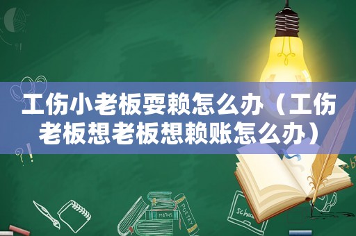 工傷小老板耍賴(lài)怎么辦（工傷老板想老板想賴(lài)賬怎么辦）
