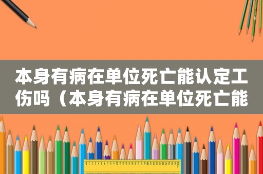 本身有病在單位死亡能認(rèn)定工傷嗎（本身有病在單位死亡能認(rèn)定工傷）