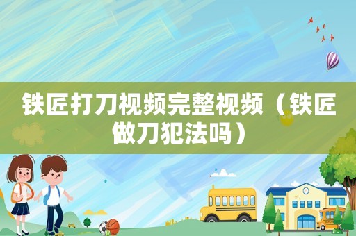 鐵匠打刀視頻完整視頻（鐵匠做刀犯法嗎）