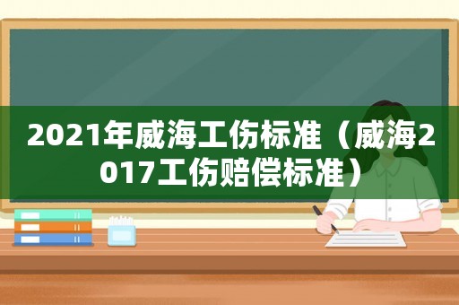 2021年威海工傷標(biāo)準(zhǔn)（威海2017工傷賠償標(biāo)準(zhǔn)）