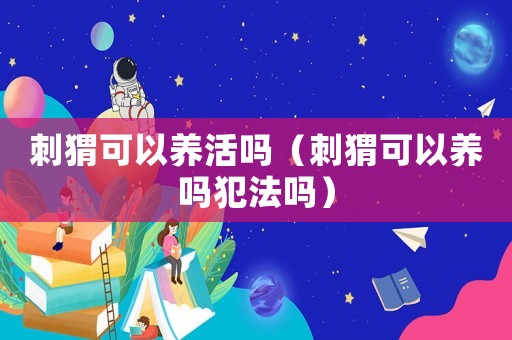 刺猬可以養(yǎng)活嗎（刺猬可以養(yǎng)嗎犯法嗎）