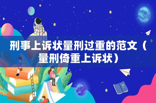 刑事上訴狀量刑過重的范文（量刑倚重上訴狀）