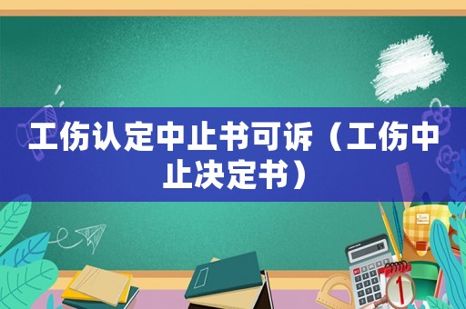 工傷認(rèn)定中止書可訴（工傷中止決定書）