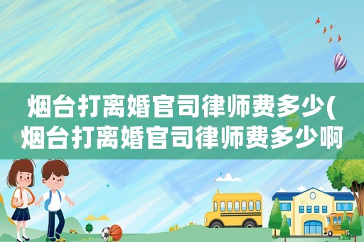 煙臺打離婚官司律師費多少(煙臺打離婚官司律師費多少啊)