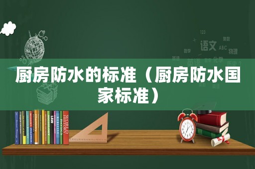 廚房防水的標(biāo)準(zhǔn)（廚房防水國(guó)家標(biāo)準(zhǔn)）