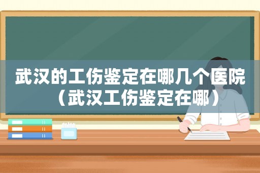 武漢的工傷鑒定在哪幾個(gè)醫(yī)院（武漢工傷鑒定在哪）