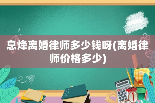 息烽離婚律師多少錢呀(離婚律師價(jià)格多少)