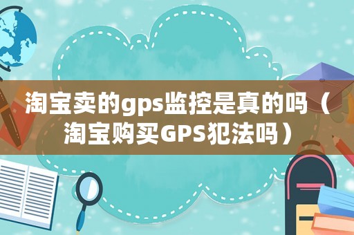 淘寶賣的gps監(jiān)控是真的嗎（淘寶購買GPS犯法嗎）