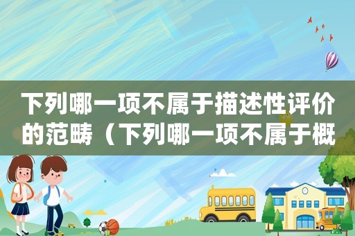 下列哪一項(xiàng)不屬于描述性評(píng)價(jià)的范疇（下列哪一項(xiàng)不屬于概括性評(píng)價(jià)的標(biāo)準(zhǔn)()）
