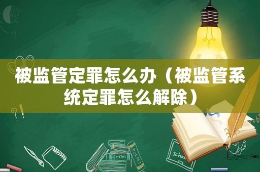 被監(jiān)管定罪怎么辦（被監(jiān)管系統(tǒng)定罪怎么解除）
