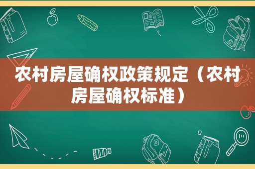 農(nóng)村房屋確權(quán)政策規(guī)定（農(nóng)村房屋確權(quán)標準）