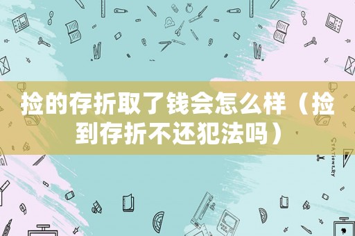 撿的存折取了錢會(huì)怎么樣（撿到存折不還犯法嗎）