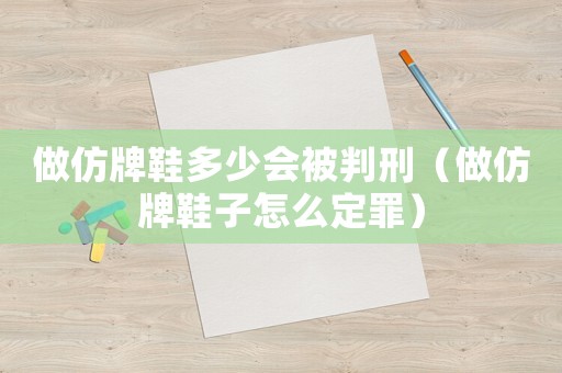 做仿牌鞋多少會(huì)被判刑（做仿牌鞋子怎么定罪）