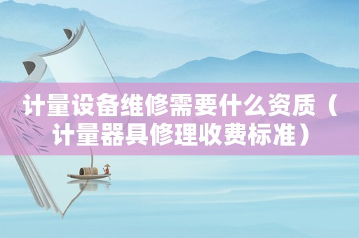 計量設(shè)備維修需要什么資質(zhì)（計量器具修理收費標(biāo)準(zhǔn)）