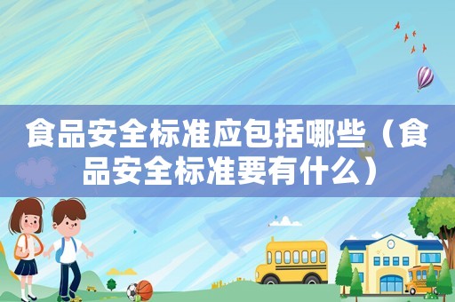 食品安全標(biāo)準(zhǔn)應(yīng)包括哪些（食品安全標(biāo)準(zhǔn)要有什么）