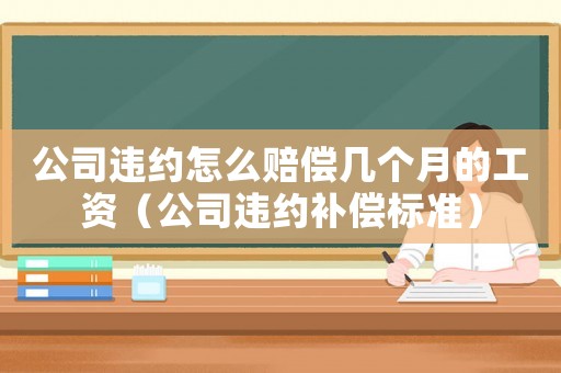 公司違約怎么賠償幾個(gè)月的工資（公司違約補(bǔ)償標(biāo)準(zhǔn)）