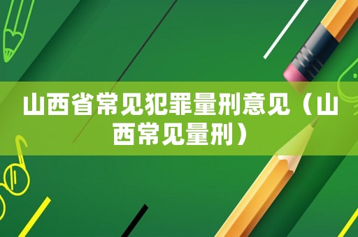 山西省常見犯罪量刑意見（山西常見量刑）