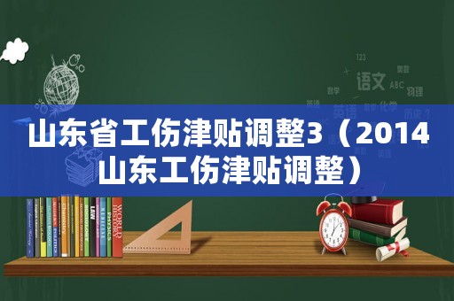 山東省工傷津貼調(diào)整3（2014山東工傷津貼調(diào)整）