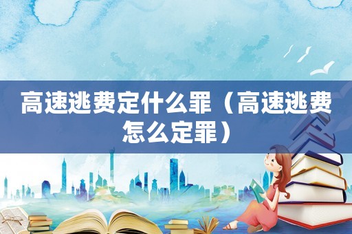 高速逃費(fèi)定什么罪（高速逃費(fèi)怎么定罪）