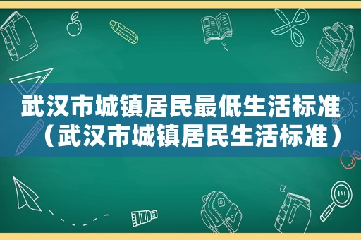 武漢市城鎮(zhèn)居民最低生活標(biāo)準(zhǔn)（武漢市城鎮(zhèn)居民生活標(biāo)準(zhǔn)）