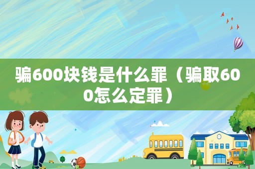 騙600塊錢是什么罪（騙取600怎么定罪）