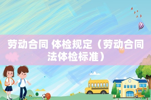 勞動合同 體檢規(guī)定（勞動合同法體檢標(biāo)準(zhǔn)）