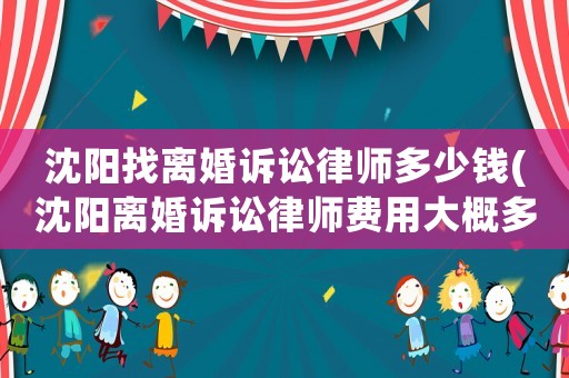 沈陽找離婚訴訟律師多少錢(沈陽離婚訴訟律師費用大概多少)