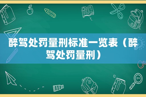 醉駕處罰量刑標準一覽表（醉駕處罰量刑）