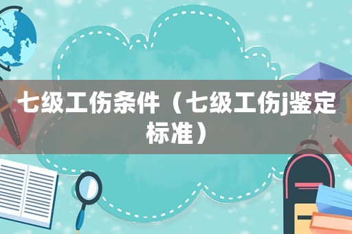 七級(jí)工傷條件（七級(jí)工傷j鑒定標(biāo)準(zhǔn)）