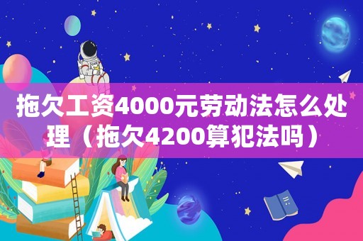 拖欠工資4000元勞動法怎么處理（拖欠4200算犯法嗎）