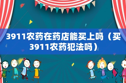 3911農(nóng)藥在藥店能買上嗎（買3911農(nóng)藥犯法嗎）