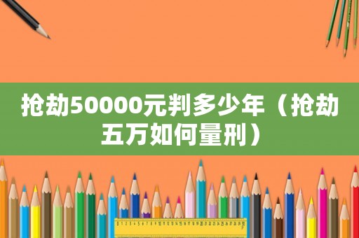 搶劫50000元判多少年（搶劫五萬如何量刑）