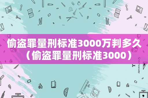 偷盜罪量刑標(biāo)準(zhǔn)3000萬(wàn)判多久（偷盜罪量刑標(biāo)準(zhǔn)3000）