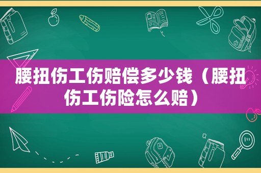 腰扭傷工傷賠償多少錢（腰扭傷工傷險怎么賠）