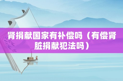 腎捐獻(xiàn)國(guó)家有補(bǔ)償嗎（有償腎臟捐獻(xiàn)犯法嗎）