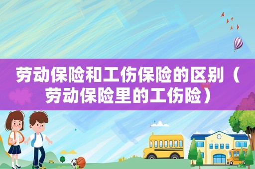 勞動(dòng)保險(xiǎn)和工傷保險(xiǎn)的區(qū)別（勞動(dòng)保險(xiǎn)里的工傷險(xiǎn)）
