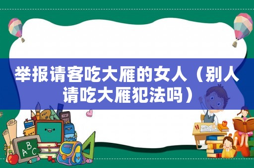 舉報(bào)請客吃大雁的女人（別人請吃大雁犯法嗎）