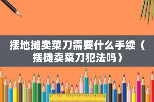 擺地攤賣菜刀需要什么手續(xù)（擺攤賣菜刀犯法嗎）