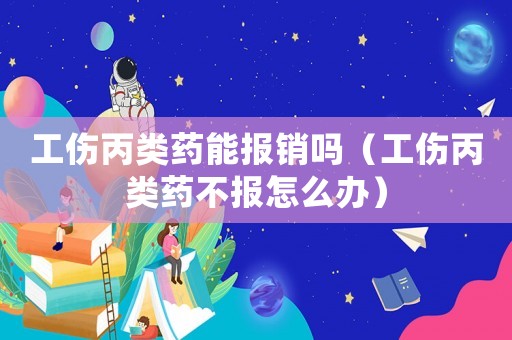 工傷丙類藥能報(bào)銷嗎（工傷丙類藥不報(bào)怎么辦）
