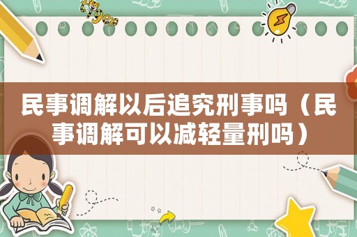 民事調(diào)解以后追究刑事嗎（民事調(diào)解可以減輕量刑嗎）