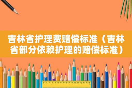 吉林省護(hù)理費(fèi)賠償標(biāo)準(zhǔn)（吉林省部分依賴護(hù)理的賠償標(biāo)準(zhǔn)）